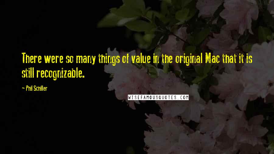 Phil Schiller Quotes: There were so many things of value in the original Mac that it is still recognizable.