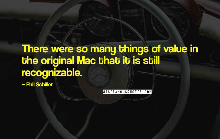 Phil Schiller Quotes: There were so many things of value in the original Mac that it is still recognizable.