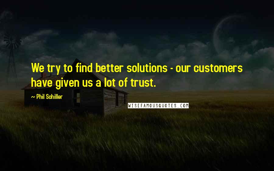 Phil Schiller Quotes: We try to find better solutions - our customers have given us a lot of trust.