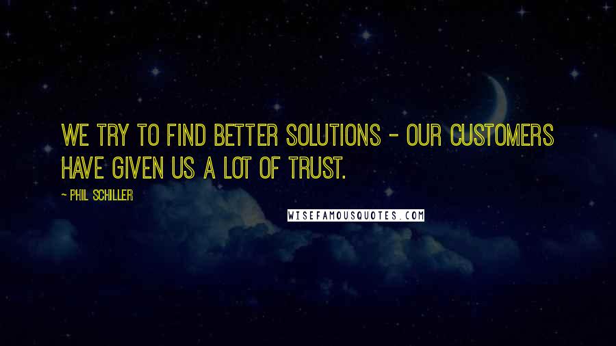 Phil Schiller Quotes: We try to find better solutions - our customers have given us a lot of trust.