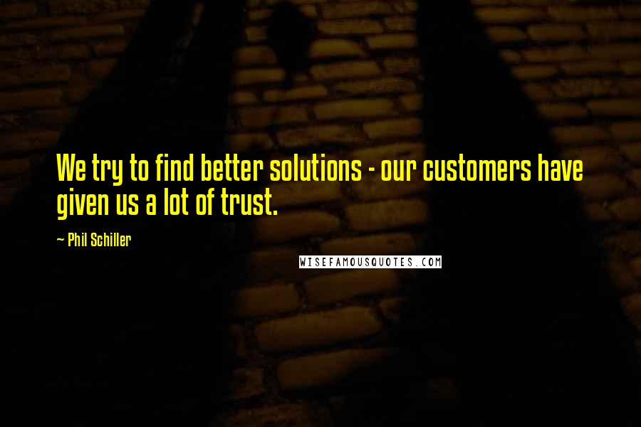 Phil Schiller Quotes: We try to find better solutions - our customers have given us a lot of trust.
