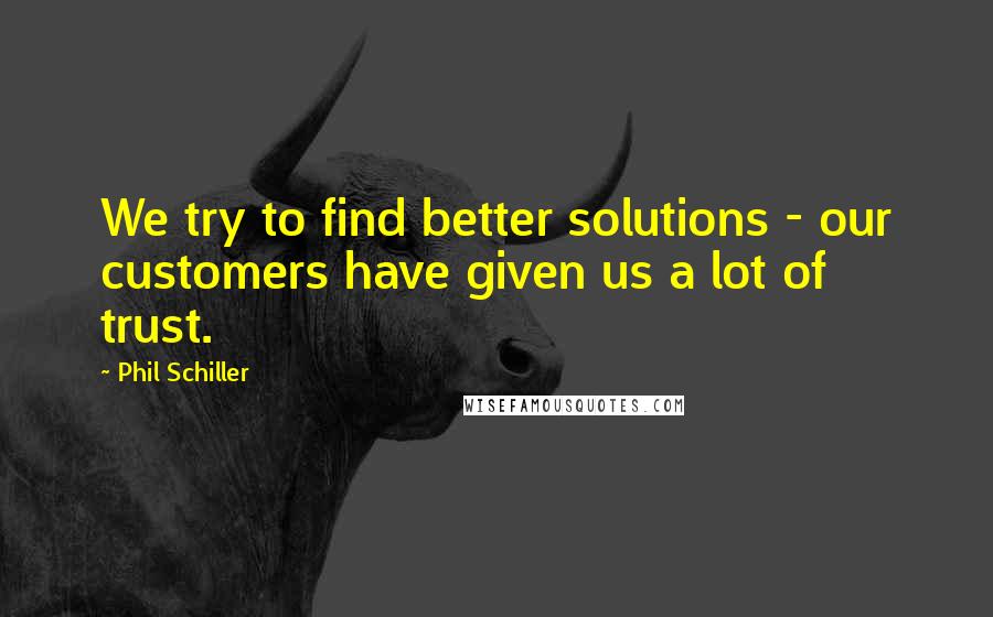 Phil Schiller Quotes: We try to find better solutions - our customers have given us a lot of trust.