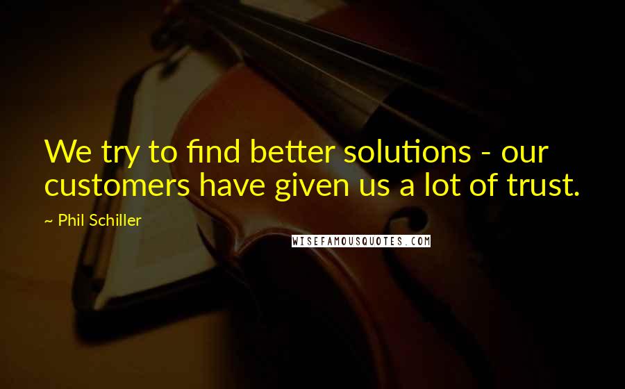 Phil Schiller Quotes: We try to find better solutions - our customers have given us a lot of trust.