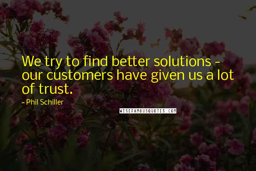 Phil Schiller Quotes: We try to find better solutions - our customers have given us a lot of trust.