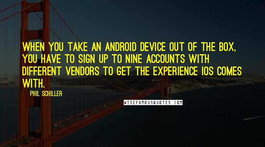 Phil Schiller Quotes: When you take an Android device out of the box, you have to sign up to nine accounts with different vendors to get the experience iOS comes with.