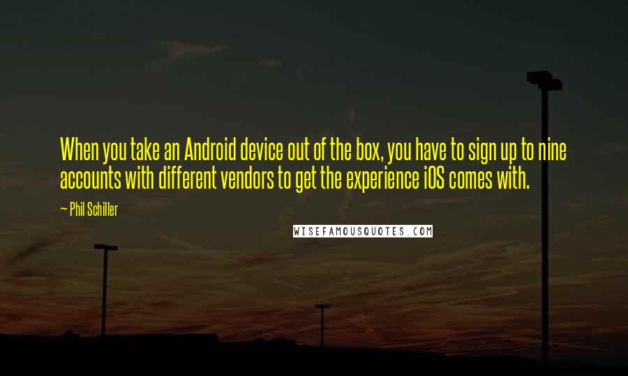 Phil Schiller Quotes: When you take an Android device out of the box, you have to sign up to nine accounts with different vendors to get the experience iOS comes with.