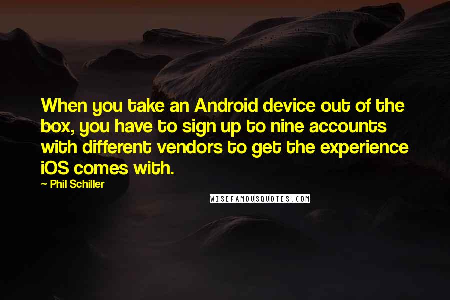 Phil Schiller Quotes: When you take an Android device out of the box, you have to sign up to nine accounts with different vendors to get the experience iOS comes with.