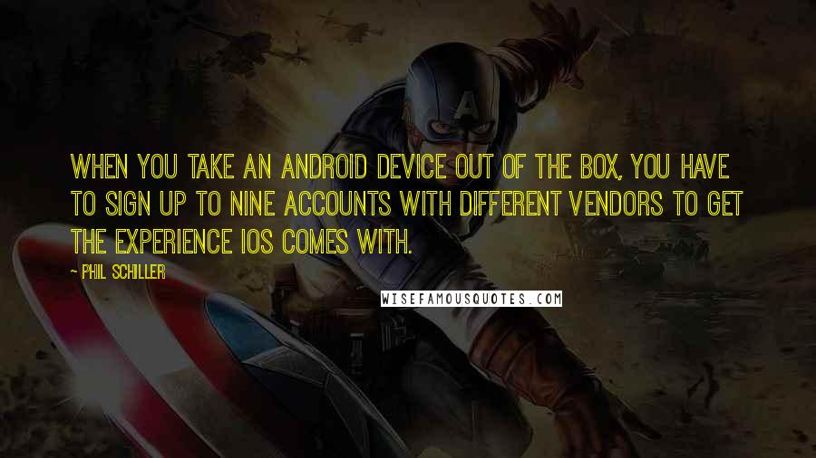 Phil Schiller Quotes: When you take an Android device out of the box, you have to sign up to nine accounts with different vendors to get the experience iOS comes with.