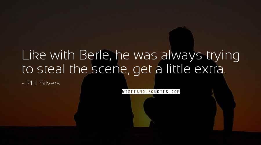 Phil Silvers Quotes: Like with Berle, he was always trying to steal the scene, get a little extra.
