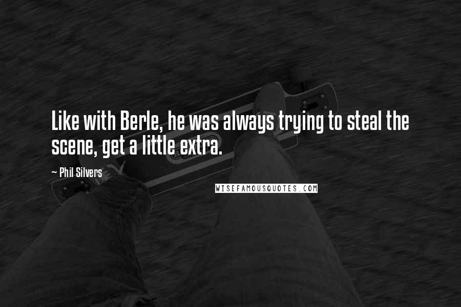 Phil Silvers Quotes: Like with Berle, he was always trying to steal the scene, get a little extra.