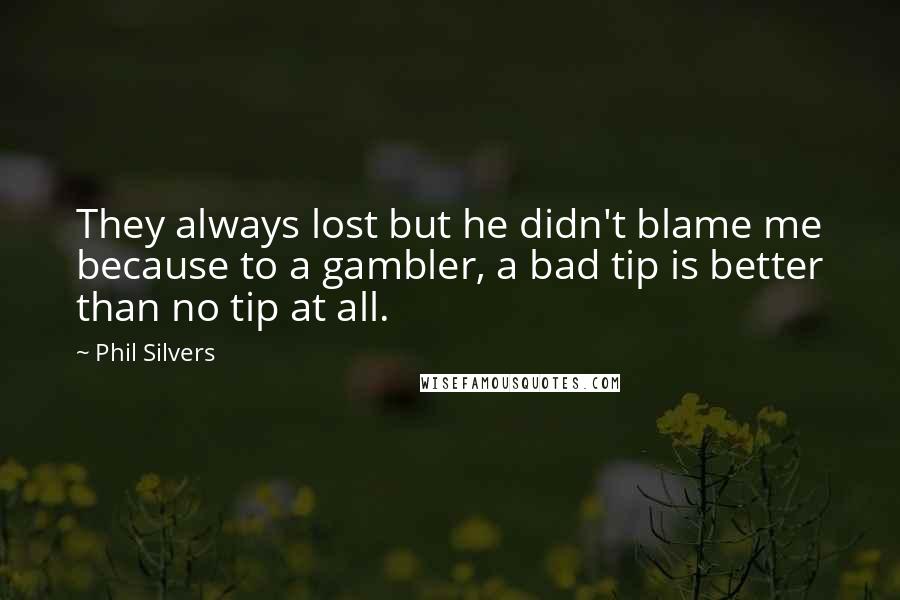 Phil Silvers Quotes: They always lost but he didn't blame me because to a gambler, a bad tip is better than no tip at all.