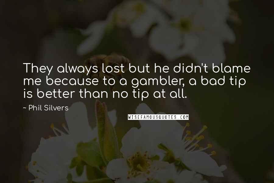 Phil Silvers Quotes: They always lost but he didn't blame me because to a gambler, a bad tip is better than no tip at all.