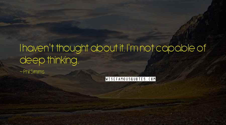 Phil Simms Quotes: I haven't thought about it. I'm not capable of deep thinking.