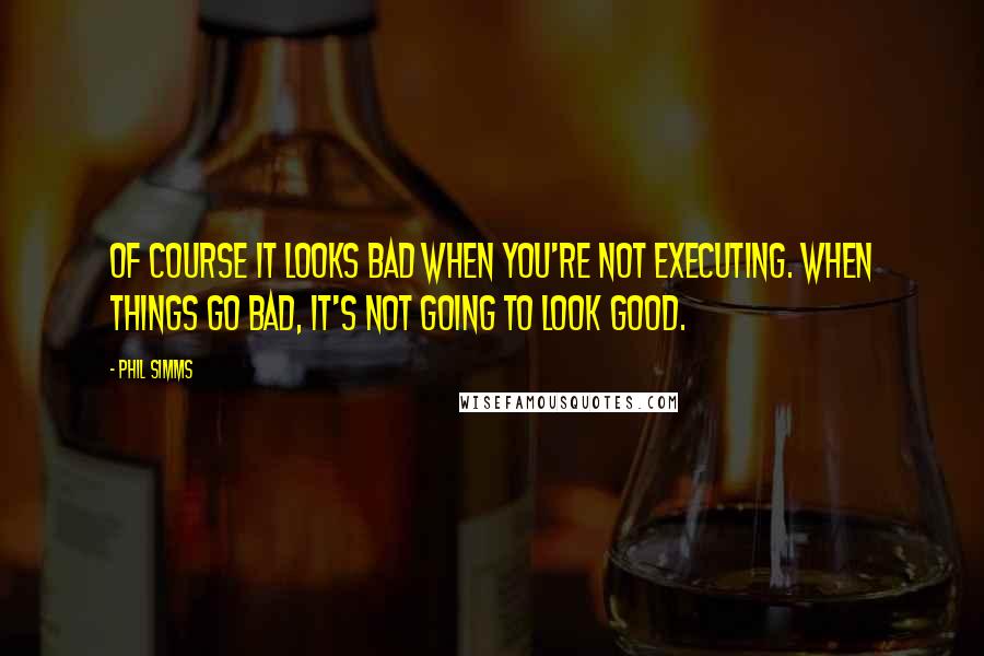 Phil Simms Quotes: Of course it looks bad when you're not executing. When things go bad, it's not going to look good.