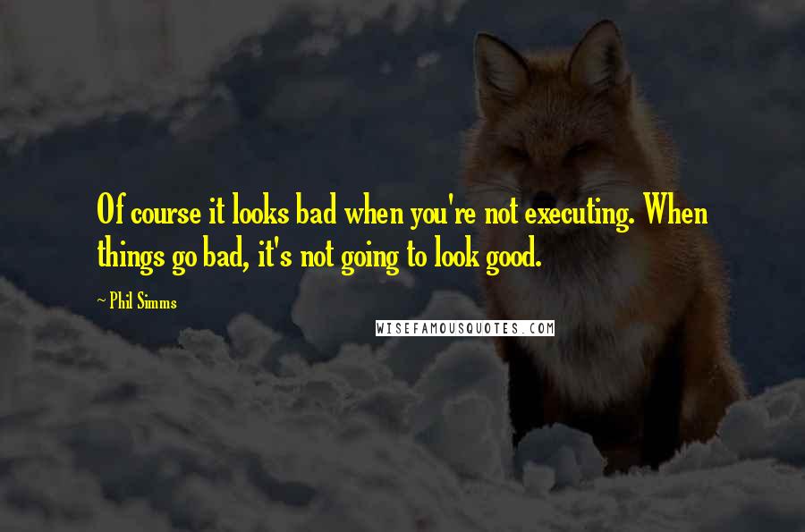 Phil Simms Quotes: Of course it looks bad when you're not executing. When things go bad, it's not going to look good.