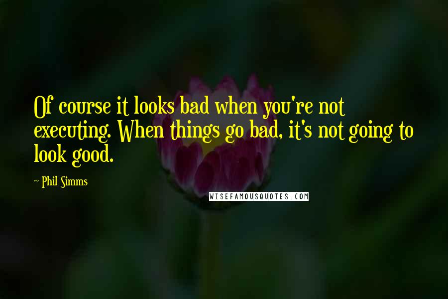 Phil Simms Quotes: Of course it looks bad when you're not executing. When things go bad, it's not going to look good.