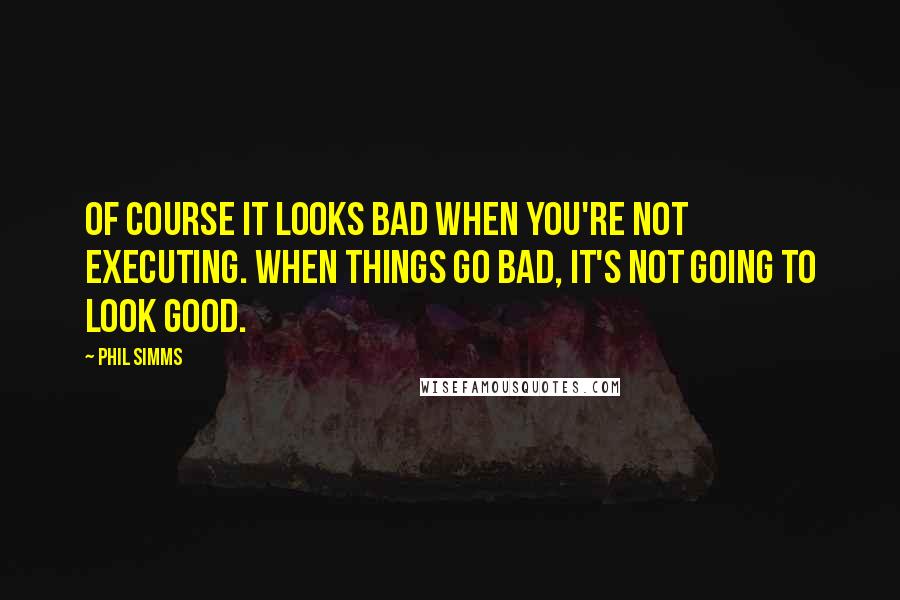 Phil Simms Quotes: Of course it looks bad when you're not executing. When things go bad, it's not going to look good.