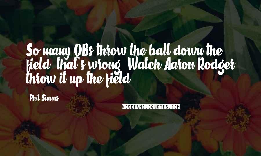 Phil Simms Quotes: So many QBs throw the ball down the field, that's wrong. Watch Aaron Rodger throw it up the field