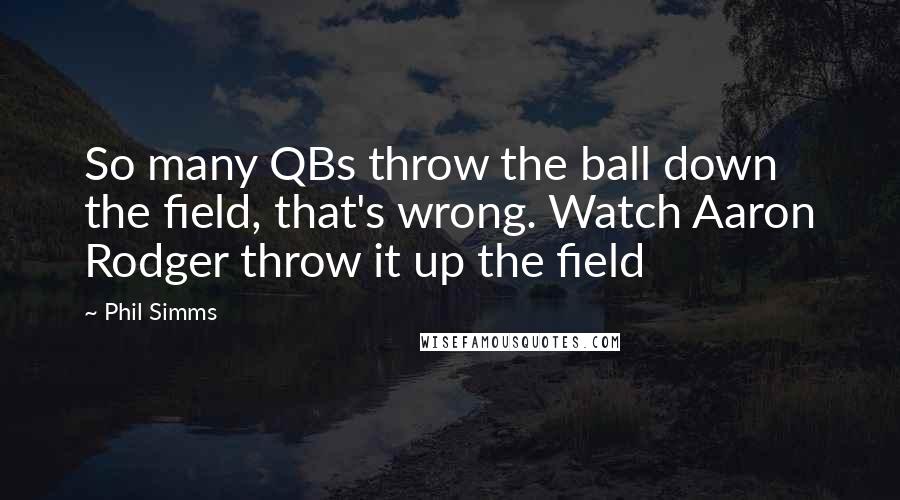 Phil Simms Quotes: So many QBs throw the ball down the field, that's wrong. Watch Aaron Rodger throw it up the field