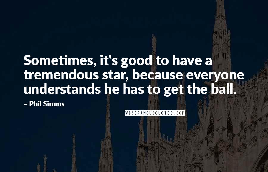 Phil Simms Quotes: Sometimes, it's good to have a tremendous star, because everyone understands he has to get the ball.