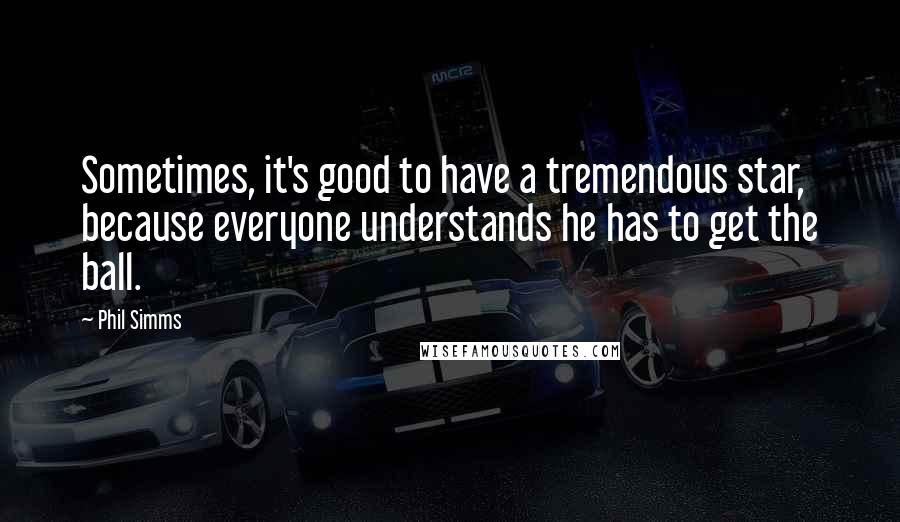 Phil Simms Quotes: Sometimes, it's good to have a tremendous star, because everyone understands he has to get the ball.