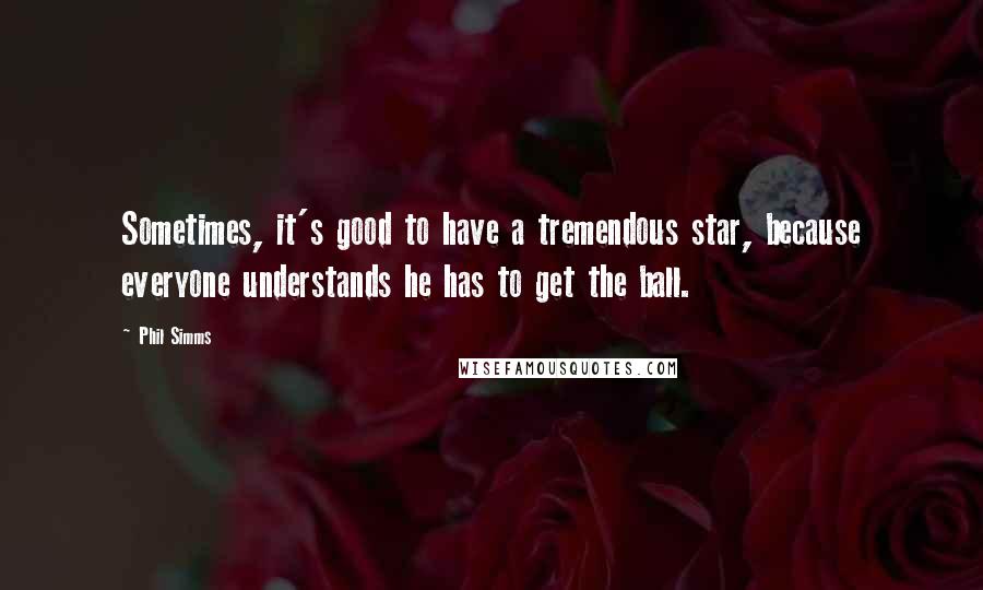Phil Simms Quotes: Sometimes, it's good to have a tremendous star, because everyone understands he has to get the ball.