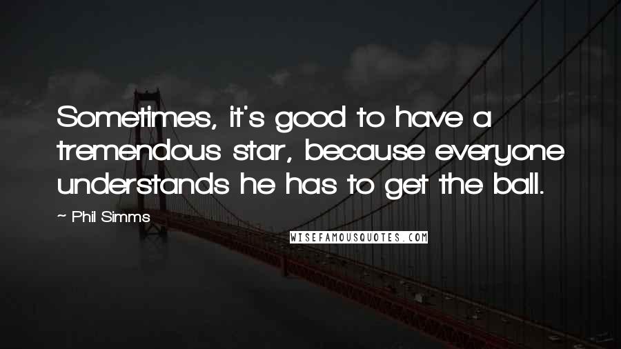 Phil Simms Quotes: Sometimes, it's good to have a tremendous star, because everyone understands he has to get the ball.