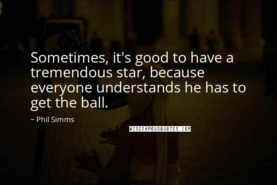 Phil Simms Quotes: Sometimes, it's good to have a tremendous star, because everyone understands he has to get the ball.