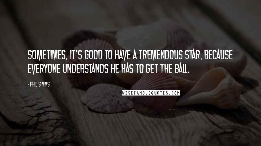 Phil Simms Quotes: Sometimes, it's good to have a tremendous star, because everyone understands he has to get the ball.