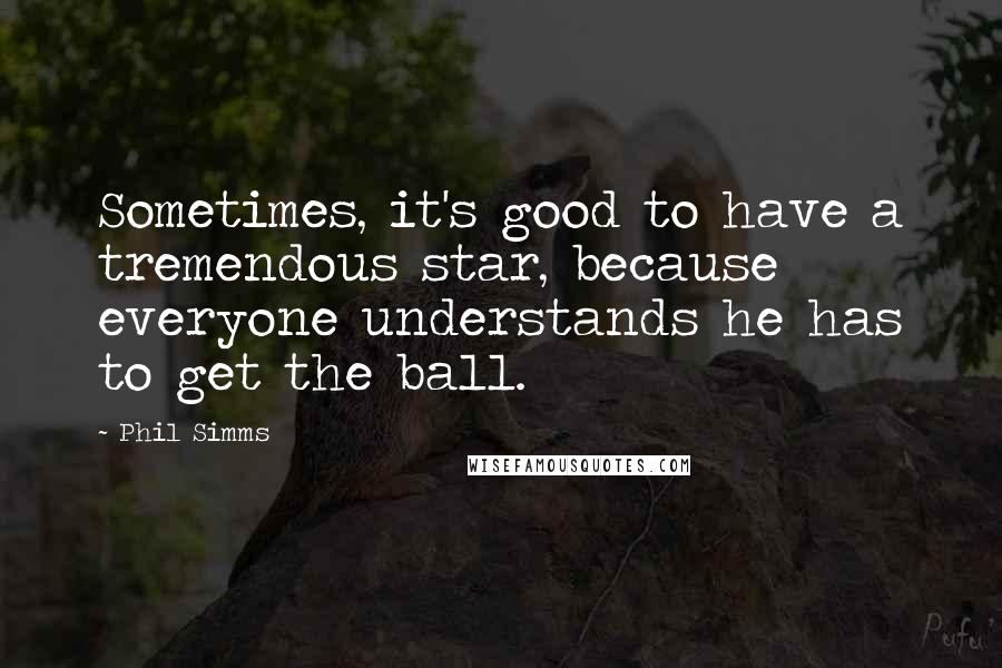 Phil Simms Quotes: Sometimes, it's good to have a tremendous star, because everyone understands he has to get the ball.