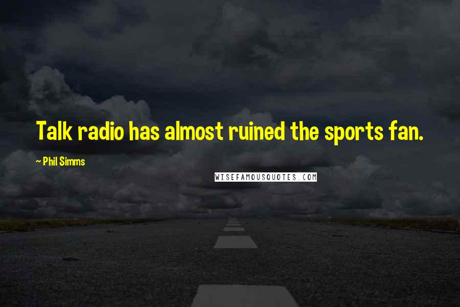 Phil Simms Quotes: Talk radio has almost ruined the sports fan.