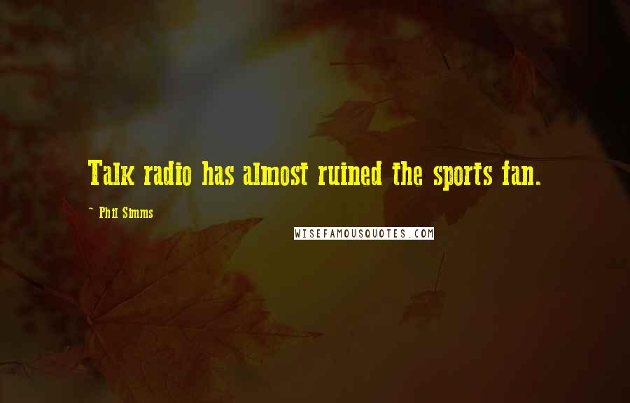 Phil Simms Quotes: Talk radio has almost ruined the sports fan.