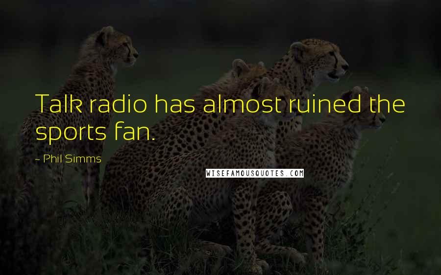 Phil Simms Quotes: Talk radio has almost ruined the sports fan.