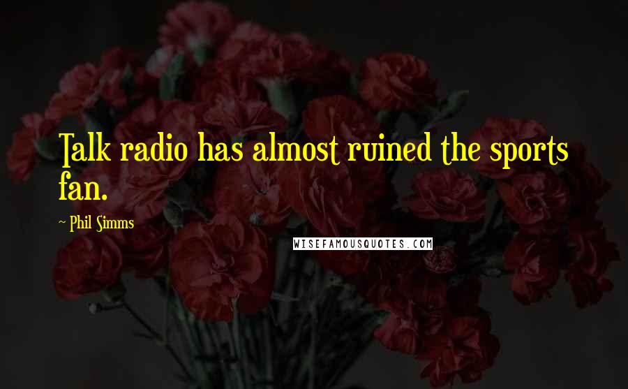Phil Simms Quotes: Talk radio has almost ruined the sports fan.