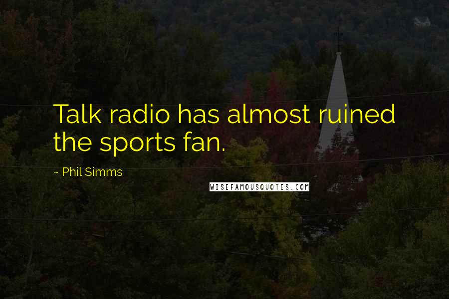 Phil Simms Quotes: Talk radio has almost ruined the sports fan.
