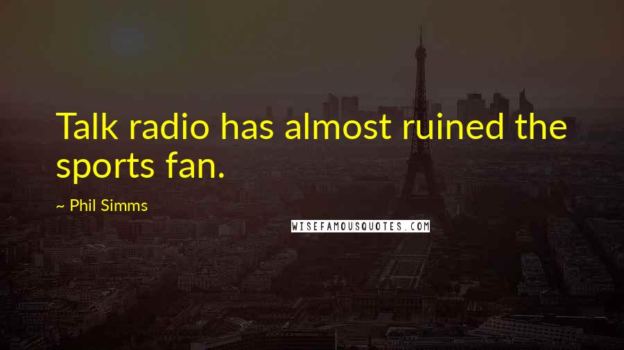 Phil Simms Quotes: Talk radio has almost ruined the sports fan.