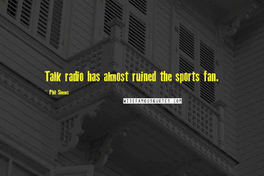 Phil Simms Quotes: Talk radio has almost ruined the sports fan.