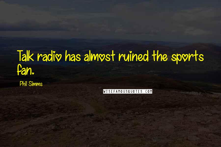 Phil Simms Quotes: Talk radio has almost ruined the sports fan.