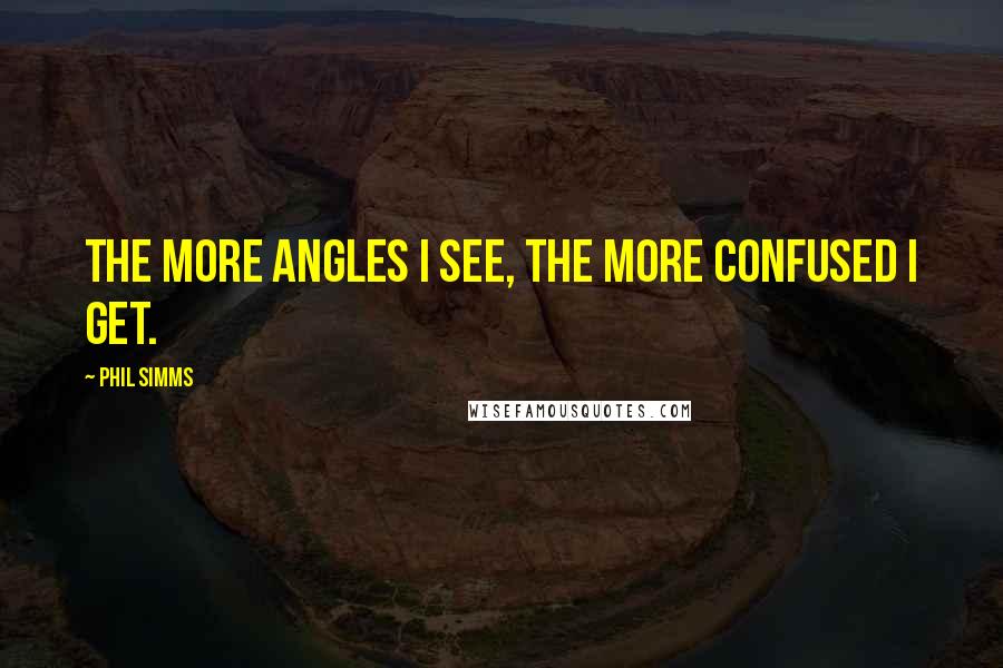 Phil Simms Quotes: The more angles I see, the more confused I get.