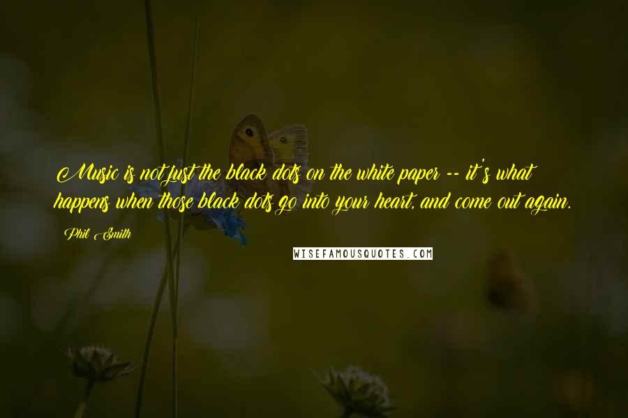 Phil Smith Quotes: Music is not just the black dots on the white paper -- it's what happens when those black dots go into your heart, and come out again.