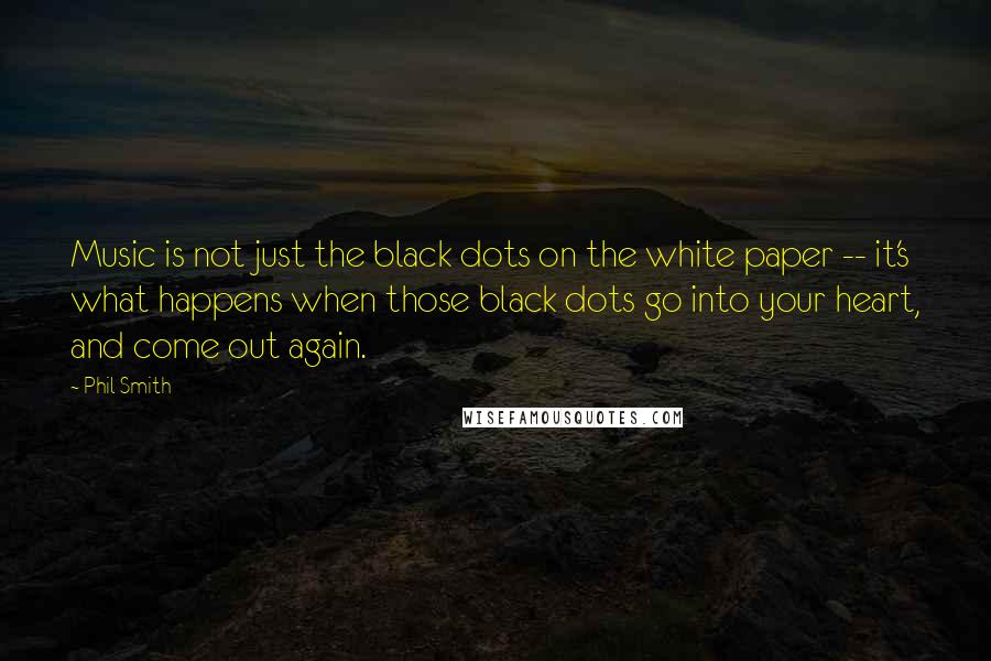 Phil Smith Quotes: Music is not just the black dots on the white paper -- it's what happens when those black dots go into your heart, and come out again.