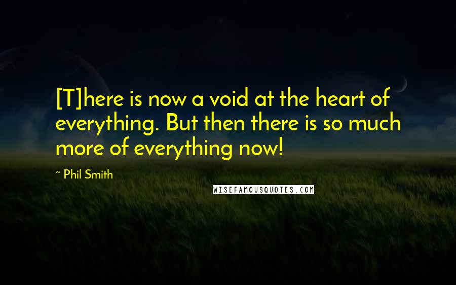 Phil Smith Quotes: [T]here is now a void at the heart of everything. But then there is so much more of everything now!