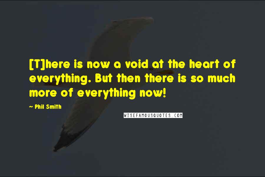 Phil Smith Quotes: [T]here is now a void at the heart of everything. But then there is so much more of everything now!