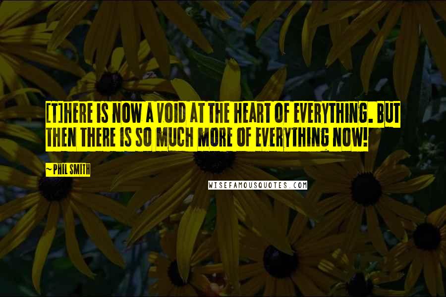 Phil Smith Quotes: [T]here is now a void at the heart of everything. But then there is so much more of everything now!