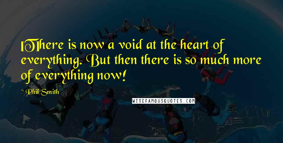 Phil Smith Quotes: [T]here is now a void at the heart of everything. But then there is so much more of everything now!