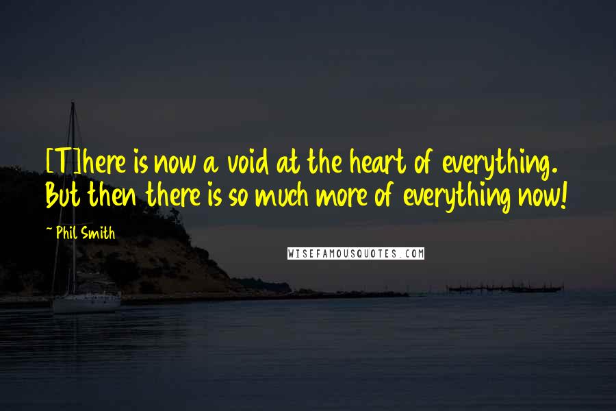 Phil Smith Quotes: [T]here is now a void at the heart of everything. But then there is so much more of everything now!