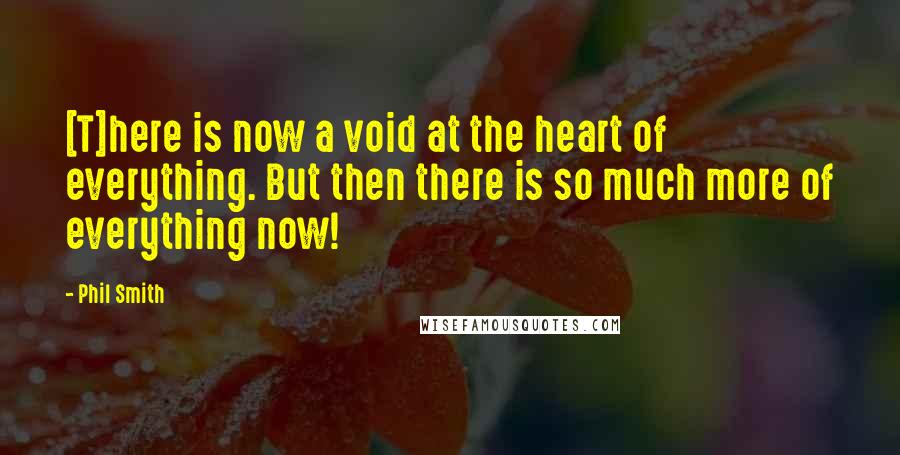Phil Smith Quotes: [T]here is now a void at the heart of everything. But then there is so much more of everything now!