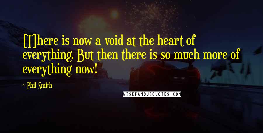Phil Smith Quotes: [T]here is now a void at the heart of everything. But then there is so much more of everything now!