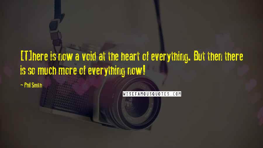 Phil Smith Quotes: [T]here is now a void at the heart of everything. But then there is so much more of everything now!