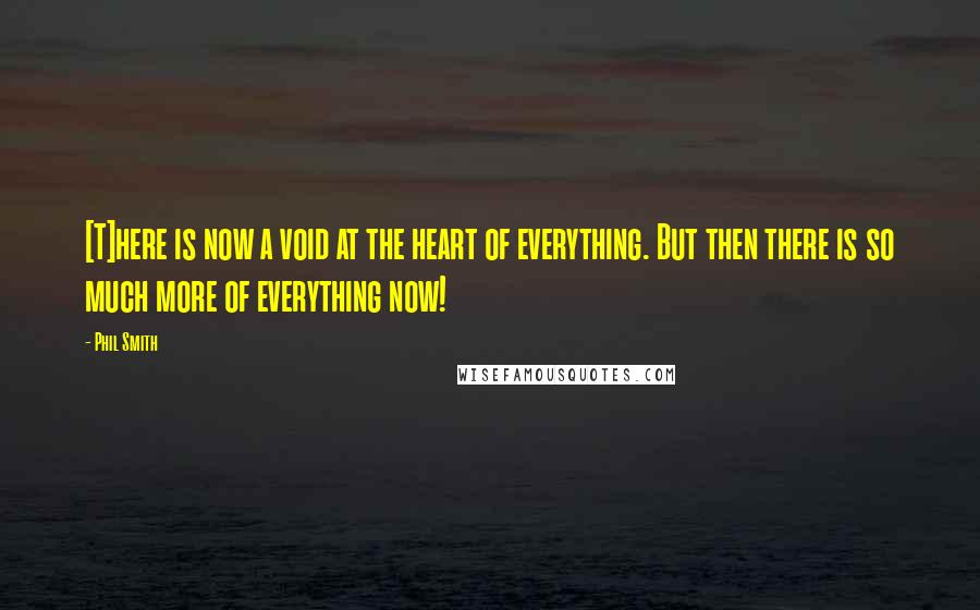 Phil Smith Quotes: [T]here is now a void at the heart of everything. But then there is so much more of everything now!